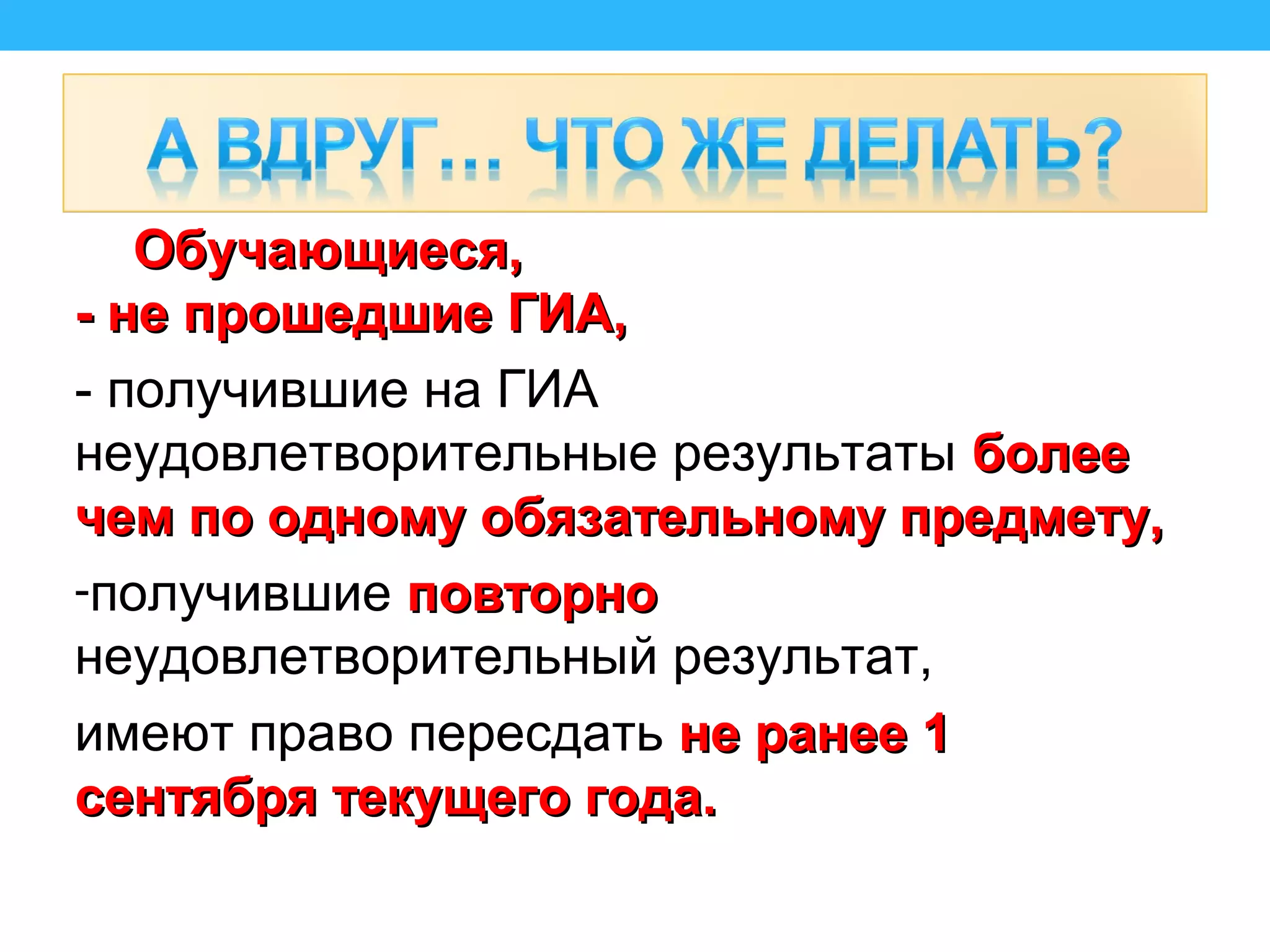 Обучающиеся,Обучающиеся,
- не прошедшие ГИА,- не прошедшие ГИА,
- получившие на ГИА
неудовлетворительные результаты болееболее
чем по одному обязательному предмету,чем по одному обязательному предмету,
-получившие повторноповторно
неудовлетворительный результат,
имеют право пересдать не ранее 1не ранее 1
сентября текущего года.сентября текущего года.
 