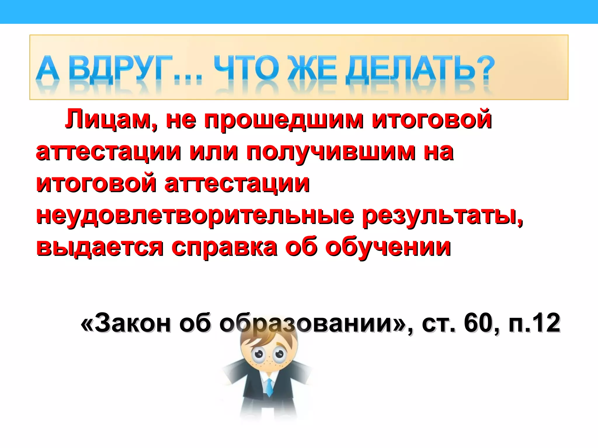 Лицам, не прошедшим итоговойЛицам, не прошедшим итоговой
аттестации или получившим нааттестации или получившим на
итоговой аттестацииитоговой аттестации
неудовлетворительные результаты,неудовлетворительные результаты,
выдается справка об обучениивыдается справка об обучении
«Закон об образовании», ст. 60, п.12«Закон об образовании», ст. 60, п.12
 
