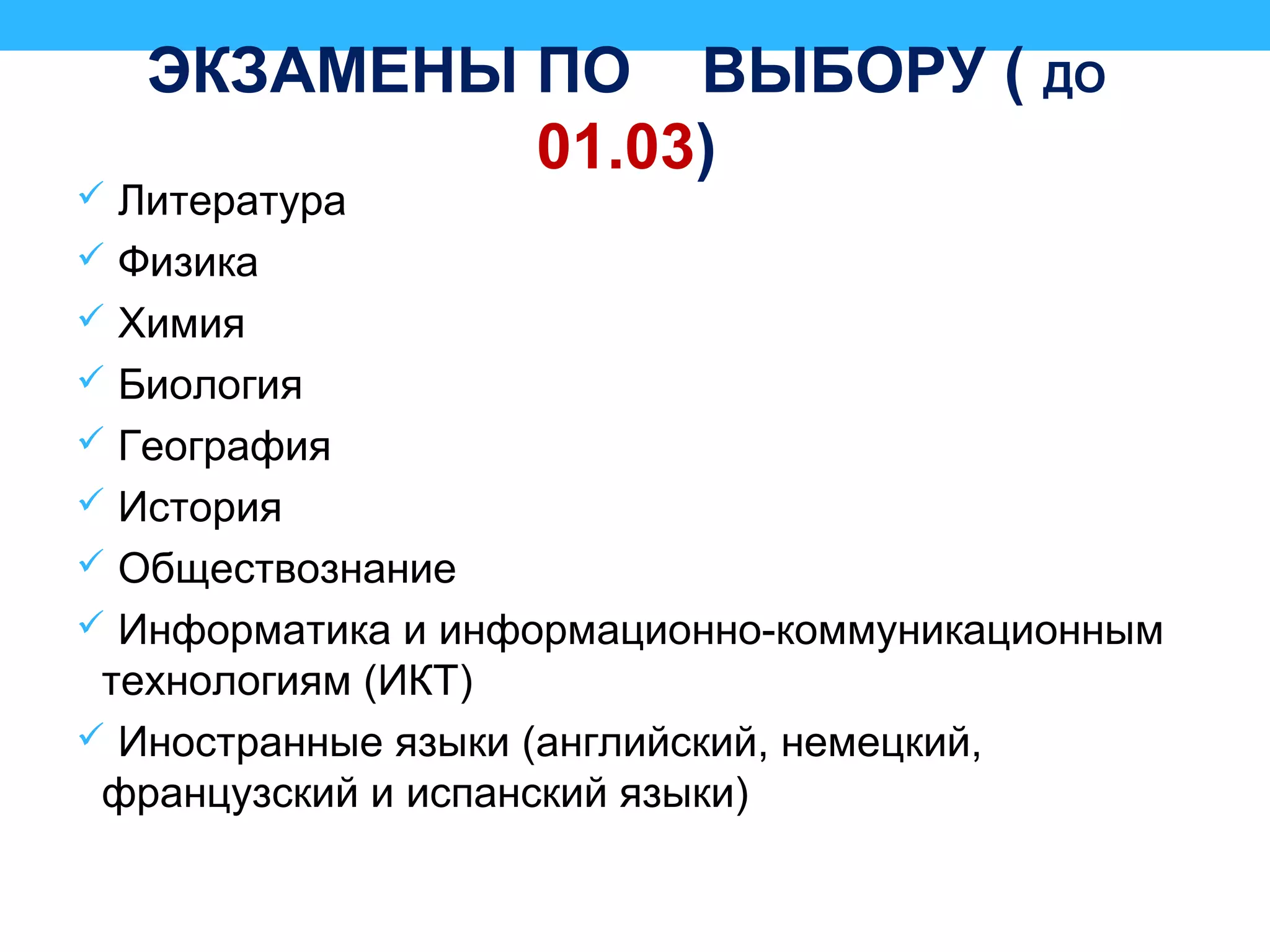 ЭКЗАМЕНЫ ПО ВЫБОРУ ( ДО
01.03)
 Литература
 Физика
 Химия
 Биология
 География
 История
 Обществознание
 Информатика и информационно-коммуникационным
технологиям (ИКТ)
 Иностранные языки (английский, немецкий,
французский и испанский языки)
 