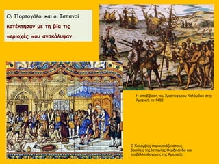 Η αποβίβαση του Χριστόφορου Κολόμβου στην
Αμερική, το 1492
Οι Πορτογάλοι και οι Ισπανοί
κατέκτησαν με τη βία τις
περιοχές που ανακάλυψαν.
Ο Κολόμβος παρουσιάζει στους
βασιλείς της Ισπανίας Φερδινάνδο και
Ισαβέλλα ιθαγενείς της Αμερικής
 