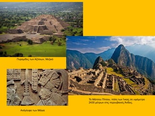 Πυραμίδες των Αζτέκων, Μεξικό
Το Μάτσου Πίτσου, πόλη των Ίνκας σε υψόμετρο
2430 μέτρων στις περουβιανές Άνδεις.
Ανάγλυφο των Μάγια
 