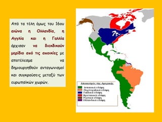 Από τα τέλη όμως του 16ου
αιώνα η Ολλανδία, η
Αγγλία και η Γαλλία
άρχισαν να διεκδικούν
μερίδιο από τις αποικίες με
αποτέλεσμα να
δημιουργηθούν ανταγωνισμοί
και συγκρούσεις μεταξύ των
ευρωπαϊκών χωρών.
 