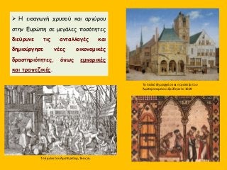  Η εισαγωγή χρυσού και αργύρου
στην Ευρώπη σε μεγάλες ποσότητες
διεύρυνε τις ανταλλαγές και
δημιούργησε νέες οικονομικές
δραστηριότητες, όπως εμπορικές
και τραπεζικές.
Το παλιό δημαρχείο και η τράπεζα του
Άμστερνταμ που ιδρύθηκε το 1609
Tο λιμάνι του Άμστερνταμ, 16ος αι.
 