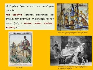 Η Ευρώπη έγινε κέντρο του παγκόσμιου
εμπορίου.
Νέα προϊόντα έφτασαν, διαδόθηκαν και
άλλαξαν την οικονομία, τη διατροφή και τον
τρόπο ζωής : καπνός, κακάο, πατάτες,
ντομάτες κ.ά.
Παρασκευή ροφήματος σοκολάτας, Ισπανία
Ο σερ Γουόλτερ Ράλεϊ εισάγει στη Βρετανία
τη χρήση του καπνού
H πατάτα
 