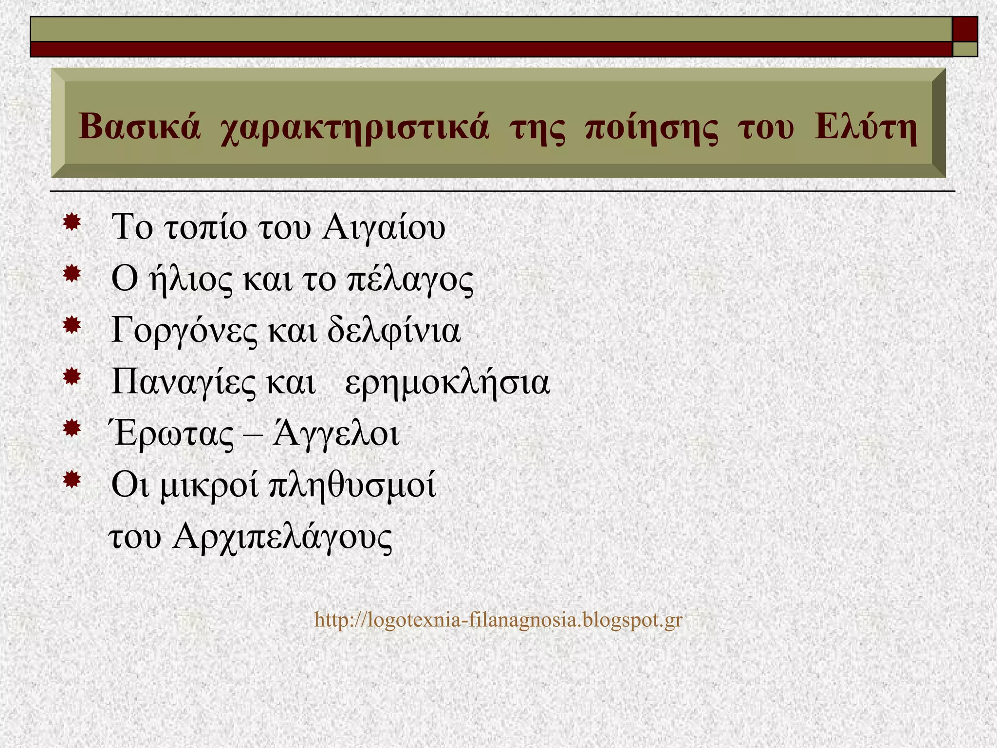  Το τοπίο του Αιγαίου
 Ο ήλιος και το πέλαγος
 Γοργόνες και δελφίνια
 Παναγίες και ερημοκλήσια
 Έρωτας – Άγγελοι
 Οι μικροί πληθυσμοί
του Αρχιπελάγους
http://logotexnia-filanagnosia.blogspot.gr
Βασικά χαρακτηριστικά της ποίησης του Ελύτη
 