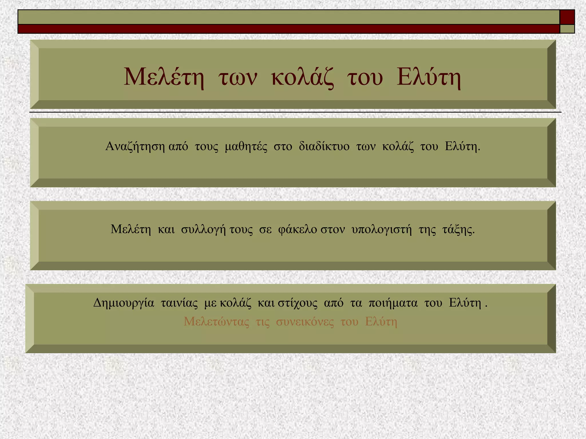 Μελέτη των κολάζ του Ελύτη
Αναζήτηση από τους μαθητές στο διαδίκτυο των κολάζ του Ελύτη.
Μελέτη και συλλογή τους σε φάκελο στον υπολογιστή της τάξης.
Δημιουργία ταινίας με κολάζ και στίχους από τα ποιήματα του Ελύτη .
Mελετώντας τις συνεικόνες του Ελύτη
 