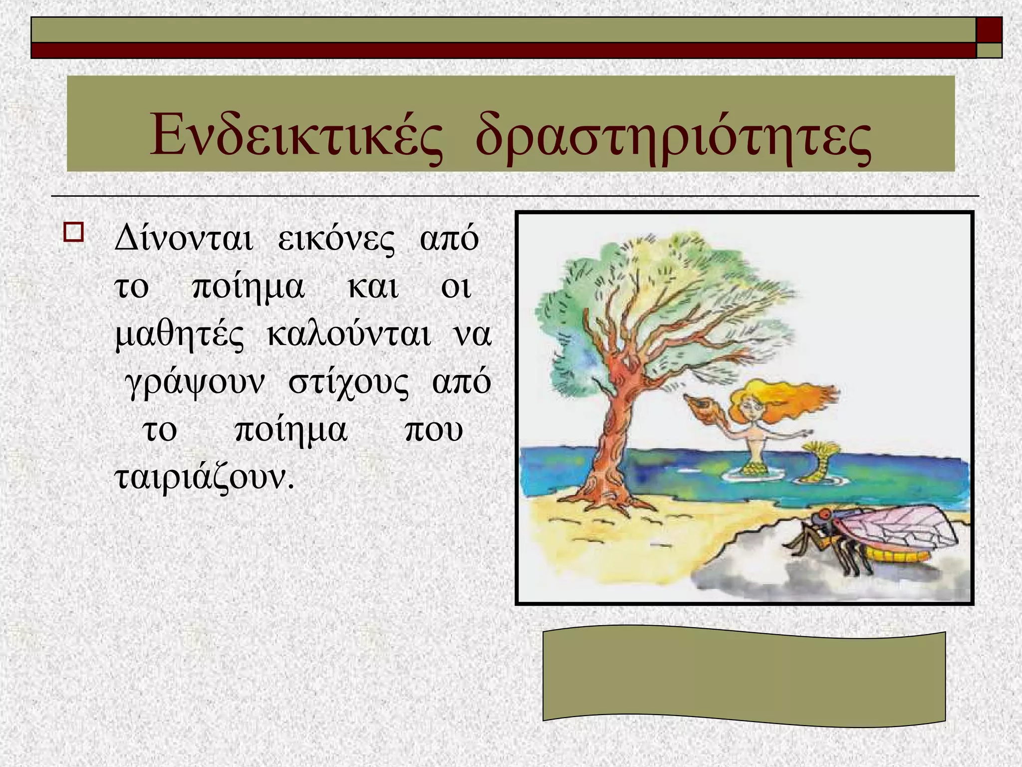  Δίνονται εικόνες από
το ποίημα και οι
μαθητές καλούνται να
γράψουν στίχους από
το ποίημα που
ταιριάζουν.
Ενδεικτικές δραστηριότητες
 