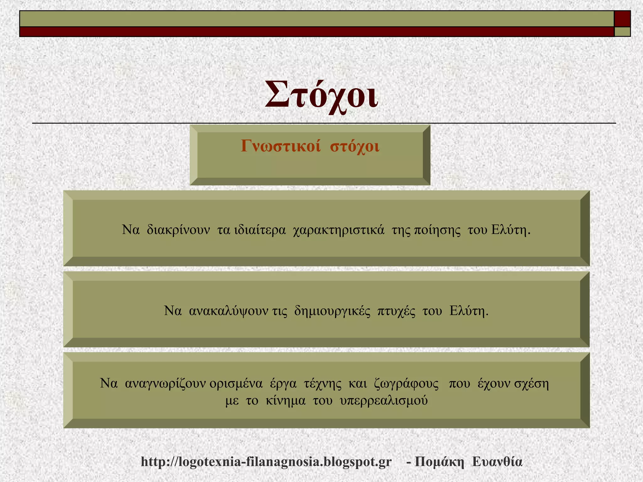 Στόχοι
Γνωστικοί στόχοι
Να διακρίνουν τα ιδιαίτερα χαρακτηριστικά της ποίησης του Ελύτη.
Να ανακαλύψουν τις δημιουργικές πτυχές του Ελύτη.
Να αναγνωρίζουν ορισμένα έργα τέχνης και ζωγράφους που έχουν σχέση
με το κίνημα του υπερρεαλισμού
http://logotexnia-filanagnosia.blogspot.gr - Πομάκη Ευανθία
 