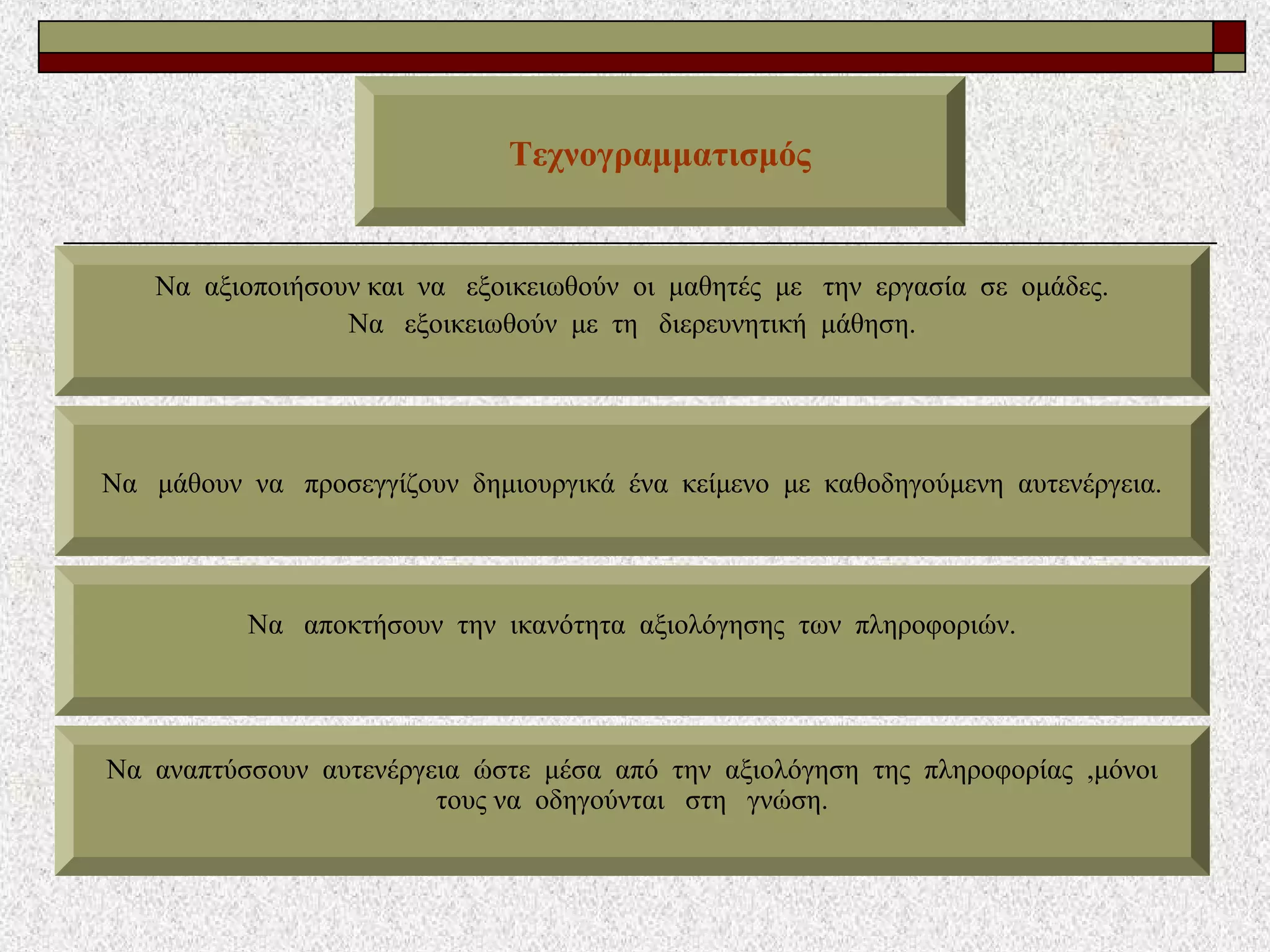 Τεχνογραμματισμός
http://logotexnia-filanagnosia.blogspot.gr - Πομάκη Ευανθία
Να αξιοποιήσουν και να εξοικειωθούν οι μαθητές με την εργασία σε ομάδες.
Να εξοικειωθούν με τη διερευνητική μάθηση.
Να μάθουν να προσεγγίζουν δημιουργικά ένα κείμενο με καθοδηγούμενη αυτενέργεια.
Να αποκτήσουν την ικανότητα αξιολόγησης των πληροφοριών.
Να αναπτύσσουν αυτενέργεια ώστε μέσα από την αξιολόγηση της πληροφορίας ,μόνοι
τους να οδηγούνται στη γνώση.
 