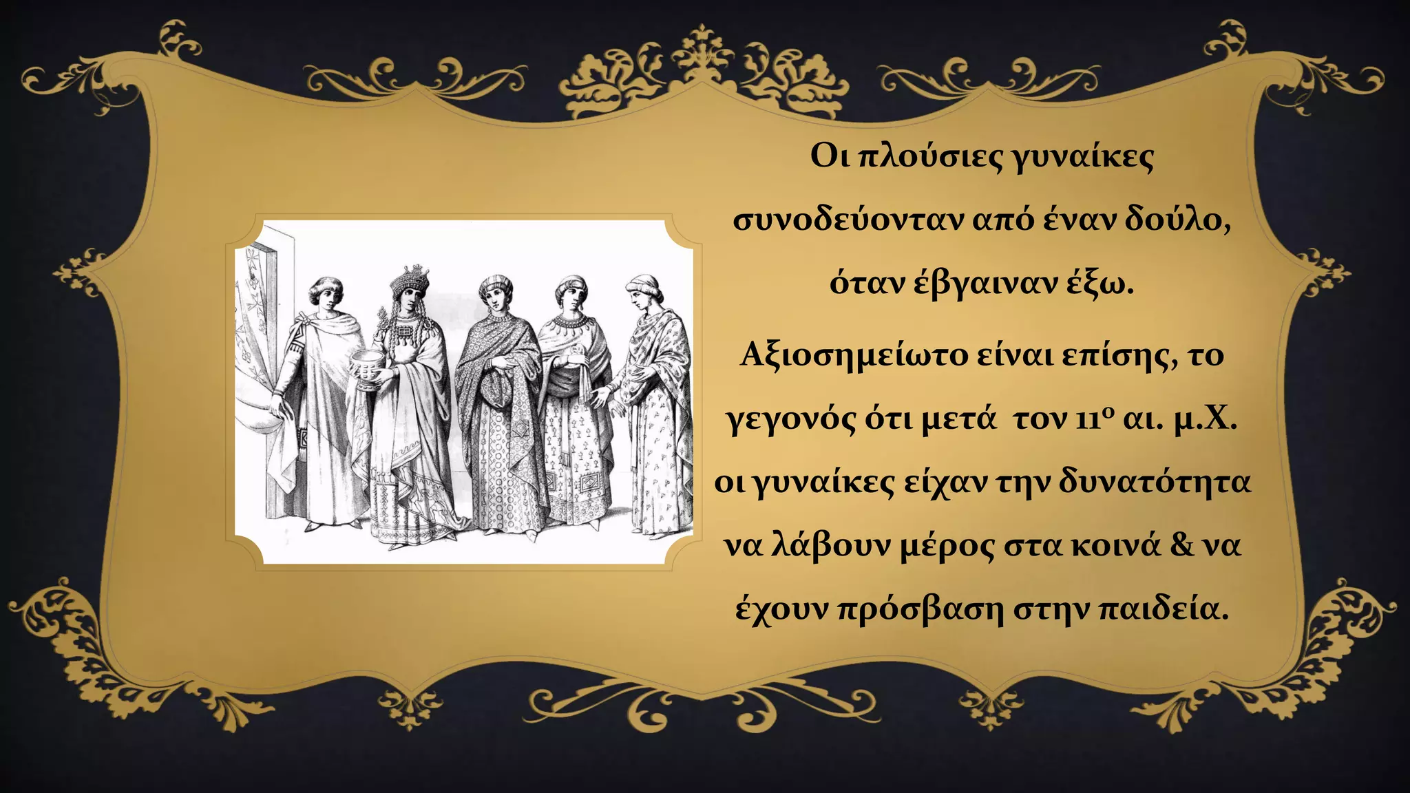 Οι πλούσιες γυναίκες
συνοδεύονταν από έναν δούλο,
όταν έβγαιναν έξω.
Αξιοσημείωτο είναι επίσης, το
γεγονός ότι μετά τον 11ο αι. μ.Χ.
οι γυναίκες είχαν την δυνατότητα
να λάβουν μέρος στα κοινά & να
έχουν πρόσβαση στην παιδεία.
 