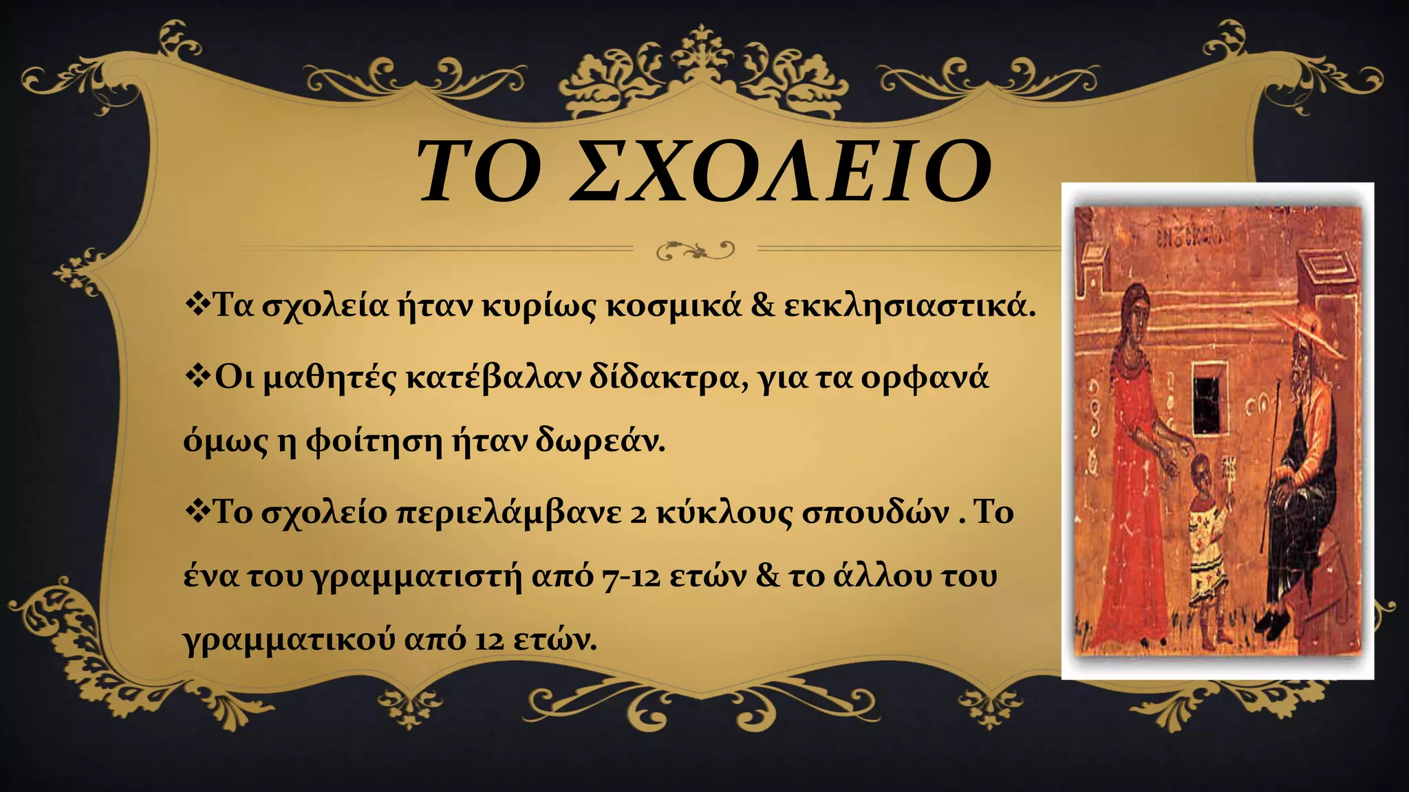 Τα σχολεία ήταν κυρίως κοσμικά & εκκλησιαστικά.
Οι μαθητές κατέβαλαν δίδακτρα, για τα ορφανά
όμως η φοίτηση ήταν δωρεάν.
Το σχολείο περιελάμβανε 2 κύκλους σπουδών . Το
ένα του γραμματιστή από 7-12 ετών & το άλλου του
γραμματικού από 12 ετών.
ΤΟ ΣΧΟΛΕΙΟ
 