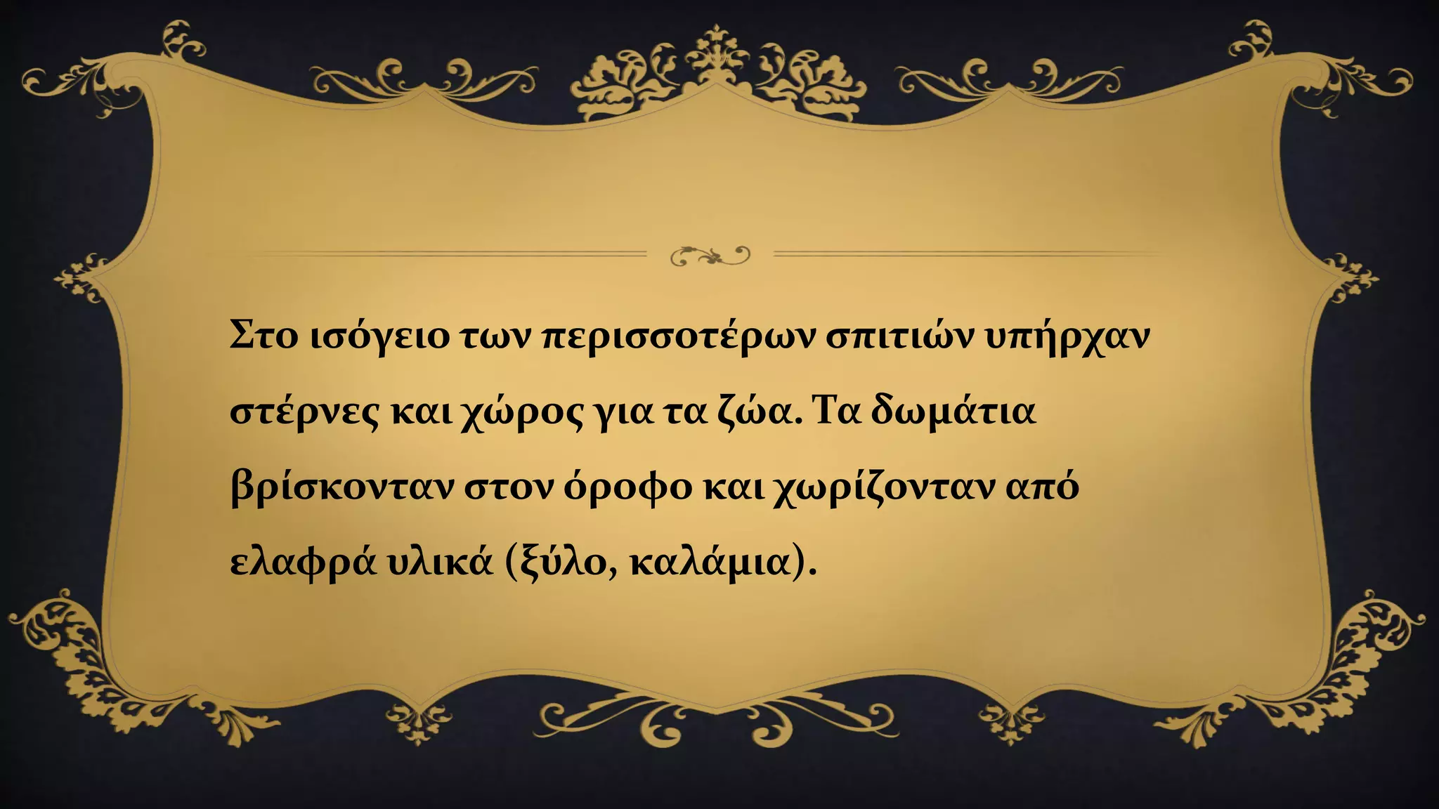 Στο ισόγειο των περισσοτέρων σπιτιών υπήρχαν
στέρνες και χώρος για τα ζώα. Τα δωμάτια
βρίσκονταν στον όροφο και χωρίζονταν από
ελαφρά υλικά (ξύλο, καλάμια).
 