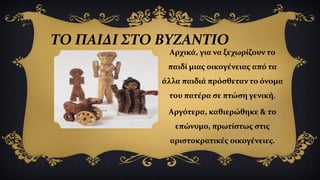 ΤΟ ΠΑΙΔΙ ΣΤΟ ΒΥΖΑΝΤΙΟ
Αρχικά, για να ξεχωρίζουν το
παιδί μιας οικογένειας από τα
άλλα παιδιά πρόσθεταν το όνομα
του πατέρα σε πτώση γενική.
Αργότερα, καθιερώθηκε & το
επώνυμο, πρωτίστως στις
αριστοκρατικές οικογένειες.
 