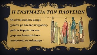 Η ΕΝΔΥΜΑΣΙΑ ΤΩΝ ΠΛΟΥΣΙΩΝ
Οι αστοί φορούν μακρύ
χιτώνα με πολλές πτυχώσεις,
μπότες δερμάτινες τον
χειμώνα & ανατολίτικα
παπούτσια το καλοκαίρι .
 