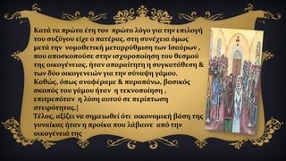 Κατά τα πρώτα έτη τον πρώτο λόγο για την επιλογή
του συζύγου είχε ο πατέρας, στη συνέχεια όμως
μετά την νομοθετική μεταρρύθμιση των Ισαύρων ,
που αποσκοπούσε στην ισχυροποίηση του θεσμού
της οικογένειας, ήταν απαραίτητη η συγκατάθεση &
των δύο οικογενειών για την σύναψη γάμου.
Καθώς, όπως αναφέραμε & παραπάνω, βασικός
σκοπός του γάμου ήταν η τεκνοποίηση ,
επιτρεπόταν η λύση αυτού σε περίπτωση
στειρότητας.|
Τέλος, αξίζει να σημειωθεί ότι οικονομική βάση της
γυναίκας ήταν η προίκα που λάβαινε από την
οικογένειά της
 