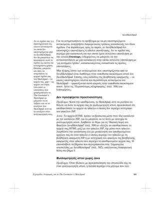 JavaSketchpad
Εγχειρίδιο Αναφοράς για το The Geometer’s Sketchpad 305
Για να αντιμετωπίσετε το πρόβλημα με τα μη υποστηριζόμενα
αντικείμενα, αναζητήστε διαφορετικούς τρόπους κατασκευής του ίδιου
σχεδίου. Για παράδειγμα, προς το παρόν, το JavaSketchpad δεν
υποστηρίζει επαναλήψεις ή είδωλα επανάληψης. Αν το σχέδιό σας
περιέχει μία κατασκευή για την οποία έχετε εκτελέσει επανάληψη με
την εντολή Επανάληψη, ενδεχομένως να μπορείτε να την
αντικαταστήσετε με μία κατασκευή στην οποία εκτελείτε επανάληψη με
‘μη αυτόματο τρόπο’, κατασκευάζοντας ουσιαστικά τις πρώτες
επαναλήψεις.
Αν το σχέδιό σας ή η
δραστηριότητά σας
απαιτεί αντικείμενα
τα οποία δεν
υποστηρίζονται από
το JavaSketchpad,
δεν θα μπορέσετε να
προσφέρετε αυτό το
σχέδιο ως εικόνα για
κοινόχρηστη χρήση.
Ωστόσο, μπορείτε
και πάλι να
αναρτήσετε το
αρχικό σχέδιό σας
του Sketchpad —το
αρχείο σας .gsp— ως
αρχείο για λήψη,
έτσι ώστε οι
επισκέπτες που
χρησιμοποιούν το
The Geometer’s
Sketchpad να
μπορούν να το
λάβουν και να το
ανοίξουν στο
Sketchpad, αντί να
το ανοίξουν στον
φυλλομετρητή τους.
Μία πλήρης λίστα των αντικειμένων που υποστηρίζονται από το
JavaSketchpad είναι διαθέσιμη στην τοποθεσία παγκόσμιου ιστού του
JavaSketchpad. Επίσης, νέες εκδόσεις της βοηθητικής εφαρμογής —οι
οποίες υποστηρίζουν ολοένα και περισσότερα αντικείμενα του
Sketchpad— εμφανίζονται κατά καιρούς στην τοποθεσία παγκόσμιου
ιστού. Δείτε τις ‘Περισσότερες πληροφορίες’ (σελ. 308) για
λεπτομέρειες.
Δεν προσφέρεται προεπισκόπηση
Πρόβλημα: Κατά την αποθήκευση, το Sketchpad, αντί να ρωτήσει αν
θέλετε να δείτε το αρχείο σας σε φυλλομετρητή ιστού, προειδοποιεί ότι
αποθηκεύσατε το αρχείο σε φάκελο ο οποίος δεν περιέχει αντίγραφο
του φακέλου JSP.
Αιτία: Το αρχείο HTML πρέπει να βρίσκεται μέσα στον ίδιο κατάλογο
με τον κατάλογο JSP, για να μπορείτε να το δείτε με επιτυχία σε
φυλλομετρητή ιστού. Διαβάστε το θέμα για τη ‘Βασική δομή του
Φακέλου JavaSketchpad’ (σελ. 300) κι ελέγξτε αν αποθηκεύσατε το
αρχείο σας HTML μαζί με τον φάκελο JSP, όχι μέσα στον φάκελο.
Διορθώστε την κατάσταση είτε με μετακίνηση του αποθηκευμένου
αρχείου σας σε έναν φάκελο ο οποίος περιέχει τον φάκελο με τη
βοηθητική εφαρμογή JSP ή με αντιγραφή του φακέλου της βοηθητικής
εφαρμογής στον φάκελο που περιέχει το αποθηκευμένο αρχείο σας. Ή
επαναλάβετε τα βήματα που περιγράφονται στη ‘Δημιουργία
ιστοσελίδας με JavaSketchpad’ (σελ. 302), επιλέγοντας διαφορετική
θέση στο βήμα 5.
Φυλλομετρητές ιστού χωρίς Java
Πρόβλημα: Όταν βλέπετε με προεπισκόπηση την ιστοσελίδα σας σε
έναν φυλλομετρητή ιστού, η σελίδα περιέχει ένα μήνυμα που λέει
 