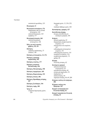 Ευρετήριο
324 Εγχειρίδιο Αναφοράς για το The Geometer’s Sketchpad
κατασκευή ημιευθείας, 125
Θυγατρικά, 13
Θυγατρικά αντικείμενα, 176
διαχωρισμός από τα γονικά
αντικείμενα, 169
επιλογή θυγατρικών, 325
προβολή, 177
Θυγατρικά στοιχεία, 168
επιλογή θυγατρικού
αντικειμένου, 168
Ιδέες για πολύ ικανούς
χρήστες, 322–30
Ιδιότητες
γραφικής παράστασης, 37
πινάκων, 186
Ιδιότητες αντικειμένου, 12, 176
Ιδιότητες γραφικής
παράστασης, 182
Ιδιότητες ετικέτας, 177
Ιδιότητες κουμπιού
Μετακύλισης, 196
Ιδιότητες Μετακίνησης, 190
Ιδιότητες παραμέτρου, 185
Ιδιότητες Παρουσίασης, 192
Ιδιότητες πίνακα, 186
Ιδιότητες Προσθήκης κίνησης,
187
Ιδιότητες Συνδέσμου, 194
Ιδιότητες τιμής, 180
Ίχνη, 12
αναίρεση δημιουργίας ιχνών,
224
διαγραφή ιχνών, 12, 224, 225,
316
σταδιακό σβήσιμο ιχνών, 203
Κατακόρυφες γραμμές, 127
Κατεύθυνση κίνησης
έλεγχος κατεύθυνσης σε
κινούμενα γραφικά, 189
Κείμενο
αλλαγή εμφάνισης, 83
διαχωρισμός συγχωνευμένου
κειμένου, 172
επιλογή όλου του κειμένου,
167
ευθυγράμμιση αντικειμένων
κειμένου, 331
ευθυγράμμιση κειμένου, 319
στοίχιση σε λεζάντες, 319
συγχώνευση κειμένου, 171
χρώμα, 84
Κίνηση
Ελεγκτής κίνησης, 62
Κινούμενα γραφικά
επιλογή κινούμενων
αντικειμένων, 63
κατεύθυνση κίνησης, 68
κίνηση μία φορά μόνο, 70
παράμετροι, 27
παύση κίνησης, 64
ταχύτητα κίνησης, 64, 69, 209
Κλίμακα εικόνας στο πρόχειρο,
206
Κλίμακα εικόνας στο
Πρόχειρο, 345
Κουμπί Αντιστροφή στον
Ελεγκτή κίνησης, 62
Κουμπί Διακοπή στον Ελεγκτή
κίνησης, 62
 