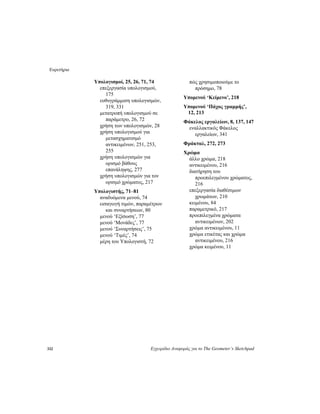 Ευρετήριο
332 Εγχειρίδιο Αναφοράς για το The Geometer’s Sketchpad
Υπολογισμοί, 25, 26, 71, 74
επεξεργασία υπολογισμού,
175
ευθυγράμμιση υπολογισμών,
319, 331
μετατροπή υπολογισμού σε
παράμετρο, 26, 72
χρήση των υπολογισμών, 28
χρήση υπολογισμού για
μετασχηματισμό
αντικειμένων, 251, 253,
255
χρήση υπολογισμών για
ορισμό βάθους
επανάληψης, 277
χρήση υπολογισμών για τον
ορισμό χρώματος, 217
Υπολογιστής, 71–81
αναδυόμενα μενού, 74
εισαγωγή τιμών, παραμέτρων
και συναρτήσεων, 80
μενού ‘Εξίσωση’, 77
μενού ‘Μονάδες’, 77
μενού ‘Συναρτήσεις’, 75
μενού ‘Τιμές’, 74
μέρη του Υπολογιστή, 72
πώς χρησιμοποιούμε το
πρόσημο, 78
Υπομενού ‘Κείμενο’, 218
Υπομενού ‘Πάχος γραμμής’,
12, 213
Φάκελος εργαλείων, 8, 137, 147
εναλλακτικός Φάκελος
εργαλείων, 341
Φράκταλ, 272, 273
Χρώμα
άλλο χρώμα, 218
αντικειμένου, 216
διατήρηση του
προεπιλεγμένου χρώματος,
216
επεξεργασία διαθέσιμων
χρωμάτων, 210
κειμένου, 84
παραμετρικό, 217
προεπιλεγμένα χρώματα
αντικειμένων, 202
χρώμα αντικειμένου, 11
χρώμα ετικέτας και χρώμα
αντικειμένου, 216
χρώμα κειμένου, 11
 