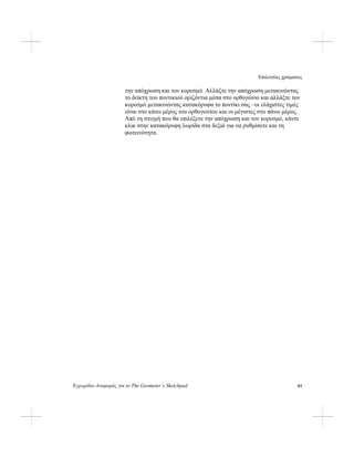 Επιλογέας χρώματος
Εγχειρίδιο Αναφοράς για το The Geometer’s Sketchpad 83
την απόχρωση και τον κορεσμό. Αλλάξτε την απόχρωση μετακινώντας
το δείκτη του ποντικιού οριζόντια μέσα στο ορθογώνιο και αλλάξτε τον
κορεσμό μετακινώντας κατακόρυφα το ποντίκι σας –οι ελάχιστες τιμές
είναι στο κάτω μέρος του ορθογωνίου και οι μέγιστες στο πάνω μέρος.
Από τη στιγμή που θα επιλέξετε την απόχρωση και τον κορεσμό, κάντε
κλικ στην κατακόρυφη λωρίδα στα δεξιά για να ρυθμίσετε και τη
φωτεινότητα.
 