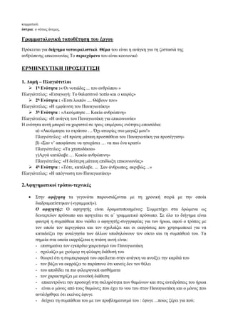 κομματιού.
όστρια: ο νότιος άνεμος.
Γραμματολογική τοποθέτηση του έργου
Πρόκειται για διήγημα νατουραλιστικό. Θέμα του είναι η ανάγκη για τη ζεστασιά της
ανθρώπινης επικοινωνίας Το περιεχόμενο του είναι κοινωνικό
ΕΡΜΗΝΕΥΤΙΚΗ ΠΡΟΣΕΓΓΙΣΗ
1. Δομή – Πλαγιότιτλοι
 1η Ενότητα :« Οι νοτιάδες ... του ανθρώπου »
Πλαγιότιτλος: «Εισαγωγή: Το θαλασσινό τοπίο και ο καιρός»
 2η Ενότητα : «Έτσι λοιπόν .... Θάβουν τον»
Πλαγιότιτλος: «Η εμφάνιση του Παναγιωτάκη»
 3η Ενότητα : «Ακούμπησε ... Κακία ανθρώπινη»
Πλαγιότιτλος: «Η ανάγκη του Παναγιωτάκη για επικοινωνία»
Η ενότητα αυτή μπορεί να χωριστεί σε τρεις επιμέρους ενότητες-επεισόδια:
α) «Ακούμπησε το στράτσο … Όχι ιστορίες στο μαγαζί μου!»
Πλαγιότιτλος: «Η πρώτη μάταιη προσπάθεια του Παναγιωτάκη για προσέγγιση»
β) «Σαν ν’ αποφάσισε να ησυχάσει … να πιω ένα κρασί»
Πλαγιότιτλος: «Τα χταποδάκια»
γ)Αργά κατάλαβε … Κακία ανθρώπινη»
Πλαγιότιτλος: «Η δεύτερη μάταιη επιδίωξη επικοινωνίας»
 4η Ενότητα : «Τότε, κατάλαβε. ... Σαν άνθρωπος, ακριβώς…»
Πλαγιότιτλος: «Η απόγνωση του Παναγιωτάκη»
2.Αφηγηματικοί τρόποι-τεχνικές
 Στην αφήγηση τα γεγονότα παρουσιάζονται με τη χρονική σειρά με την οποία
διαδραματίστηκαν («γραμμική»).
Ο αφηγητής: Ο αφηγητής είναι δραματοποιημένος: Συμμετέχει στα δρώμενα ως
δευτερεύον πρόσωπο και αφηγείται σε α΄ γραμματικό πρόσωπο. Σε όλο το διήγημα είναι
φανερή η συμπάθεια που νιώθει ο αφηγητής-συγγραφέας για τον ήρωα, αφού ο τρόπος με
τον οποίο τον περιγράφει και τον σχολιάζει και οι εκφράσεις που χρησιμοποιεί για να
καταδείξει την αναλγησία των άλλων υποδηλώνουν τον οίκτο και τη συμπάθειά του. Τα
σημεία στα οποία εκφράζεται η στάση αυτή είναι:
- επισημαίνει τον εγκάρδιο χαιρετισμό του Παναγιωτάκη
- σχολιάζει με χιούμορ τη φλύαρη διάθεσή του
- θεωρεί ότι η συμπεριφορά του οφείλεται στην ανάγκη να ανοίξει την καρδιά του
- τον βάζει να εκφράζει το παράπονο ότι κανείς δεν τον θέλει
- του αποδίδει τα πιο φιλειρηνικά αισθήματα
- τον χαρακτηρίζει με ευνοϊκή διάθεση
- επικεντρώνει την προσοχή στη σκληρότητα των θαμώνων και στις αντιδράσεις του ήρωα
- είναι ο μόνος από τους θαμώνες που έχει το νου του στον Παναγιωτάκη και ο μόνος που
αντιλήφθηκε ότι εκείνος έφυγε
- δείχνει τη συμπάθεια του με τον προβληματισμό του : έφυγε ...ποιος ξέρει για πού;
 