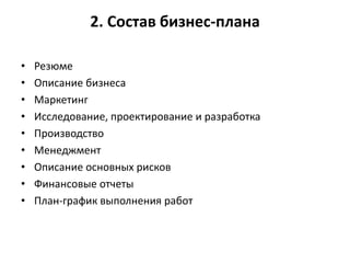 2. Состав бизнес-плана
• Резюме
• Описание бизнеса
• Маркетинг
• Исследование, проектирование и разработка
• Производство
• Менеджмент
• Описание основных рисков
• Финансовые отчеты
• План-график выполнения работ
 