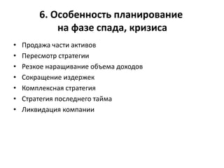 6. Особенность планирование
на фазе спада, кризиса
• Продажа части активов
• Пересмотр стратегии
• Резкое наращивание объема доходов
• Сокращение издержек
• Комплексная стратегия
• Стратегия последнего тайма
• Ликвидация компании
 
