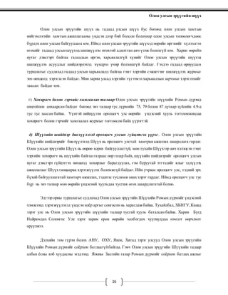 Олон улсын эрүүгийн шүүх
16
Олон улсын эрүүгийн шүүх нь гадаад улсын шүүх бус бөгөөд олон улсын хамтын
нийгэмлэгийн хамтын ажиллагааны үндсэн дээр бий болсон болохоор олон улсын төлөөлөгчдөөс
бүрдэх олон улсын байгууллага юм. Иймд олон улсын эрүүгийн шүүхэд өөрийн иргэнийг хүлээлгэн
өгөхийг гадаад улсыншүүхэд шилжүүлэн өгөхтөй адилтган авч үзэж болохгүй юм. Харин өөрийн
нутаг дэвсгэрт байгаа гадаадын иргэн, харьяалалгүй хүнийг Олон улсын эрүүгийн шүүхэд
шилжүүлэх асуудлыг шийдвэрлэхэд хүндрэл учир болзошгүй байдаг. Гэхдээ гадаад орнуудын
туршлагыг судлахад гадаад улсын харьяалалд байгаа гэмт хэргийн сэжигтэнг шилжүүлэх журмыг
энэ нөхцөлд хэрэглсэн байдаг. Мөн зарим улсад хэргийн түгээмэл харьяаллын зарчмыг хэрэглэхийг
заасан байдаг юм.
г) Хохирогч болон гэрчийг хамгаалах талаар Олон улсын эрүүгийн шүүхийн Ромын дүрэмд
онцгойлон анхаарсан байдаг бөгөөд энэ талаар тус дүрмийн 75, 79 болон 87 дугаар зүйлийн 4.9-д
тус тус заасан байна. Үүнтэй нийцүүлэн оролцогч улс өөрийн үндэсний хууль тогтоомжиндаа
хохирогч болон гэрчийг хамгаалах журмыг тогтоосон байх үүрэгтэй.
д) Шүүхийн шийдвэр биелүүлэхэд оролцогч улсын гүйцэтгэх үүрэг. Олон улсын эрүүгийн
Шүүхийн шийдвэрийг биелүүлэхэд Шүүх нь оролцогч улстай хамтранажиллах шаардлага гардаг.
Олон улсын эрүүгийн Шүүх нь өөрөө хорих байгууллаггүй, мөн тухайн Шүүхээр авч хэлэцсэн гэмт
хэргийн хохирогч нь шүүхийн байгаа газраас өөр газар байх,шүүхийн шийдвэрийг оролцогч улсын
нутаг дэвсгэрт гүйцэтгэх нөхцөлд хохирлыг барагдуулах, гэм буруутай этгээдийг ялыг эдлүүлэх
ажиллагааг Шүүх ганцаараа хэрэгжүүлэх боломжгүй байдаг. Ийм учраас оролцогч улс, тэдний эрх
бүхий байгууллагатай хамтарч ажиллах, тэднээс тусламж авах хэрэг гардаг. Иймд оролцогч улс тус
бүр нь энэ талаар мөн өөрийн үндэсний хуульдаа тусгаж өгөх шаардлагатай болно.
Эдгээр орны туршлагыг судлахад Олон улсын эрүүгийн Шүүхийн Ромындүрмийг үндэсний
хэмжээнд хэрэгжүүлэхэд үндсэнхоёр аргыг сонгосон нь харагдажбайна. Тухайлбал, ХБНГУ,Канад
зэрэг улс нь Олон улсын эрүүгийн шүүхийн талаар тусгай хууль баталсан байна. Харин Бүгд
Найрамдах Солонгос Улс зэрэг зарим орон өөрийн холбогдох хуулиуддаа нэмэлт өөрчлөлт
оруулжээ.
Дэлхийн том гүрэн болох АНУ, ОХУ, Япон, Хятад зэрэг улсууд Олон улсын эрүүгийн
Шүүхийн Ромын дүрмийг соёрхон батлаагүйбайгаа. Гэвч Олон улсын эрүүгийн Шүүхийн талаар
албан ёсны вэб хуудасны мэдээнд Японы Засгийн газар Ромын дүрмийг соёрхон батлах ажлыг
 