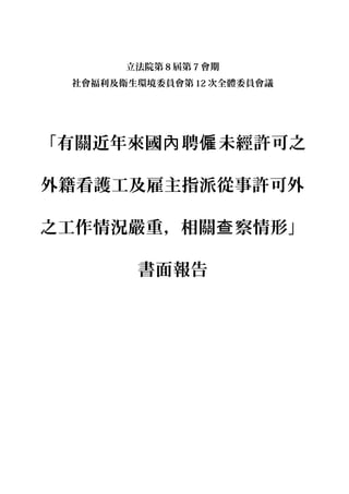 立法院第 8 屆第 7 會期
社會福利及衛生環境委員會第 12 次全體委員會議
「有關近年來國 聘 未經許可之內 僱
外籍看護工及雇主指派從事許可外
之工作情況嚴重，相關 察情形」查
書面報告
 