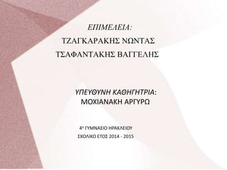 ΕΠΙΜΕΛΕΙΑ:
ΤΖΑΓΚΑΡΑΚΗΣ ΝΩΝΤΑΣ
ΤΣΑΦΑΝΤΑΚΗΣ ΒΑΓΓΕΛΗΣ
ΣΧΟΛΙΚΟ ΕΤΟΣ 2014 - 2015
ΥΠΕΥΘΥΝΗ ΚΑΘΗΓΗΤΡΙΑ:
ΜΟΧΙΑΝΑΚΗ ΑΡΓΥΡΩ
4ο ΓΥΜΝΑΣΙΟ ΗΡΑΚΛΕΙΟΥ
 