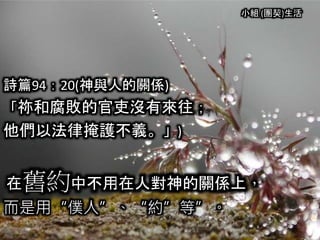小組 (團契)生活
詩篇94：20(神與人的關係)
「祢和腐敗的官吏沒有來往；
他們以法律掩護不義。」)
在舊約中不用在人對神的關係上，
而是用“僕人”、“約”等”。
 