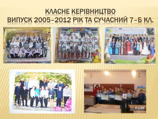 КЛАСНЕ КЕРІВНИЦТВО
ВИПУСК 2005–2012 РІК ТА СУЧАСНИЙ 7–Б КЛ.
 