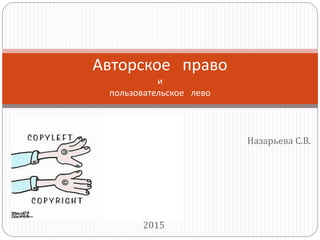 Назарьева С.В.
2015
Авторское право
и
пользовательское лево
 