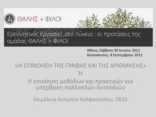 «Η ΕΠΙΝΟΗΣΗ ΤΗΣ ΓΡΑΦΗΣ ΚΑΙ ΤΗΣ ΑΡΙΘΜΗΣΗΣ»
Ή
Η επινόηση μεθόδων και πρακτικών για
υπέρβαση πολλαπλών δυσκολιών
Επιμέλεια Κατερίνα Καλφοπούλου, ΠΕ03
Αθήνα, Σάββατο 30 Ιουνίου 2012
Θεσσαλονίκη, 8 Σεπτεμβρίου 2012
 