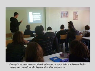 Οι επιμέρους παρουσιάσεις ολοκληρώνονται με την ομάδα που έχει αναλάβει
την έρευνα σχετικά με «Τα έντυπα μέσα τότε και τώρα…»
 