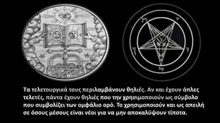 Τα τελετουργικά τους περιλαμβάνουν θηλιές. Αν και έχουν άπλες
τελετές, πάντα έχουν θηλιές που την χρησιμοποιούν ως σύμβολο
που συμβολίζει των ομφάλιο ορό. Το χρησιμοποιούν και ως απειλή
σε όσους μέσους είναι νέοι για να μην αποκαλύψουν τίποτα.
 