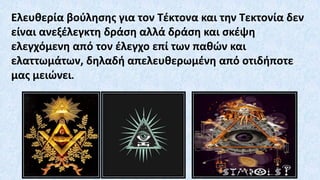 Ελευθερία βούλησης για τον Τέκτονα και την Τεκτονία δεν
είναι ανεξέλεγκτη δράση αλλά δράση και σκέψη
ελεγχόμενη από τον έλεγχο επί των παθών και
ελαττωμάτων, δηλαδή απελευθερωμένη από οτιδήποτε
μας μειώνει.
 