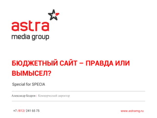+7 /812/ 241 65 75 www.astramg.ru
БЮДЖЕТНЫЙ САЙТ – ПРАВДА ИЛИ
ВЫМЫСЕЛ?
Александр Бодров / Коммерческий директор
Special for SPECIA