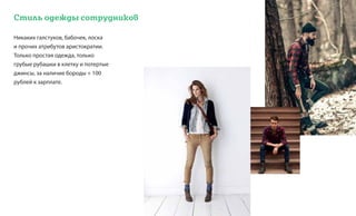 Стиль одежды сотрудников
Никаких галстуков, бабочек, лоска
и прочих атрибутов аристократии.
Только простая одежда, только
грубые рубашки в клетку и потертые
джинсы, за наличие бороды + 100
рублей к зарплате.
 