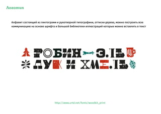 Логотип
Алфавит состоящий из пиктограмм и рукотворной типографики, оттиски дерева, можно построить всю
коммуникацию на основе шрифта и большой библиотеки иллюстраций которые можно вставлять в текст
http://www.urtd.net/fonts/woodkit_print
 