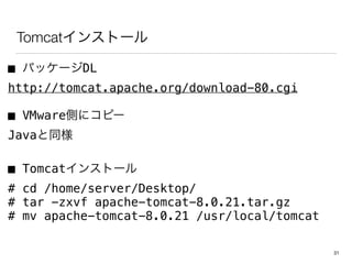 Tomcat󥹥ȩ`
 ѥå`DL
http://tomcat.apache.org/download-80.cgi
 VMwareȤ˥ԩ`
Javaͬ
 Tomcat󥹥ȩ`
# cd /home/server/Desktop/
# tar -zxvf apache-tomcat-8.0.21.tar.gz
# mv apache-tomcat-8.0.21 /usr/local/tomcat
31
 