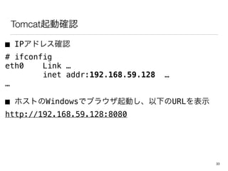 TomcatӴ_J
 IPɥ쥹_J
# ifconfig
eth0 Link 
inet addr:192.168.59.128 

 ۥȤWindowsǥ֥饦Ӥ¤URLʾ
http://192.168.59.128:8080
33
 