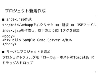 ץҎ
 index.jsp
src/main/webappҥå => Ҏ => JSPե
index.jspɤ¤Τ褦h1׷
<body>
<h1>Hello Sample Game Server!</h1>
</body>
 `Ф˥ץȤ׷
ץȥե򡸥`?ۥȤTomcat8
ɥåɥå
51
 