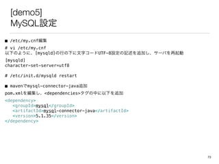 [demo5]
MySQLO
 /etc/my.cnf
# vi /etc/my.cnf
¤Τ褦ˡ[mysqld]Ф¤֥`UTF-8Oӛ׷Ӥ`Ф
[mysqld]
character-set-server=utf8
# /etc/init.d/mysqld restart
 mavenmysql-connector-java׷
pom.xml򾎼<dependencies>Ф¤׷
<dependency>
<groupId>mysql</groupId>
<artifactId>mysql-connector-java</artifactId>
<version>5.1.35</version>
</dependency>
73
 