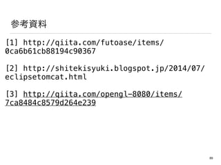 οY
[1] http://qiita.com/futoase/items/
0ca6b61cb88194c90367
[2] http://shitekisyuki.blogspot.jp/2014/07/
eclipsetomcat.html
[3] http://qiita.com/opengl-8080/items/
7ca8484c8579d264e239
89
 