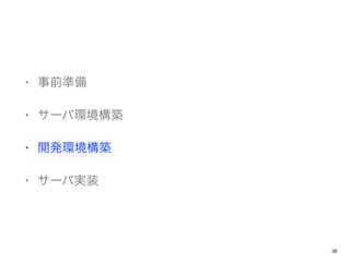• 事前準備
• サーバ環境構築
• 開発環境構築
• サーバ実装
36
 