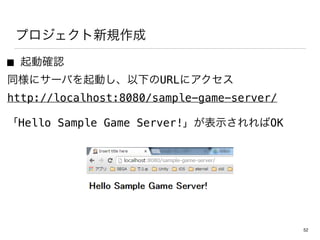 プロジェクト新規作成
■ 起動確認
同様にサーバを起動し、以下のURLにアクセス
http://localhost:8080/sample-game-server/
「Hello Sample Game Server!」が表示されればOK
52
 