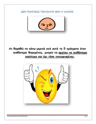 ΟΤΑΝΑΙΣΘΑΝΟΜΑΙ ΕΚΝΕΥΡΙΣΜΕΝΟΣ ΣΕΛ. 6
ΔΕΝ ΠΛΗΓΩΝΩ ΤΟΝ ΕΥΑΤΟ ΜΟΥ Η ΑΛΛΟΥΣ
Αν θυμηθώ να κάνω μερικά από αυτά τα 5 πράγματα όταν
αισθάνομαι θυμωμένος, μπορώ να αρχίσω να αισθάνομαι
καλύτερα και όχι τόσο εκνευρισμένος.
 