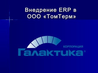 Внедрение ERP вВнедрение ERP в
ООО «ТомТерм»ООО «ТомТерм»
 
