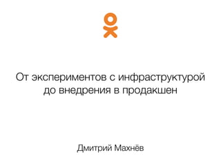 От экспериментов с инфраструктурой
до внедрения в продакшен
Дмитрий Махнёв
 