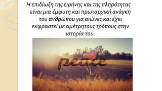 Η επιδίωξη της ειρήνης και της πληρότητας
είναι μια έμφυτη και πρωταρχική ανάγκη
του ανθρώπου για αιώνες και έχει
εκφραστεί με αμέτρητους τρόπους στην
ιστορία του.
 